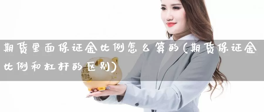 期货里面保证金比例怎么算的(期货保证金比例和杠杆的区别)_https://www.zhuotongtaye.com_期货走势_第1张