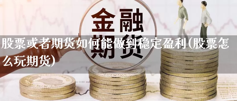 股票或者期货如何能做到稳定盈利(股票怎么玩期货)_https://www.zhuotongtaye.com_期货百科_第1张