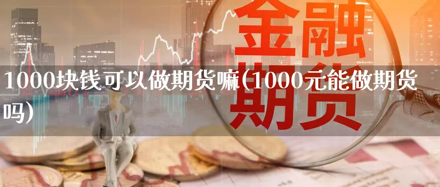 1000块钱可以做期货嘛(1000元能做期货吗)_https://www.zhuotongtaye.com_期货走势_第1张