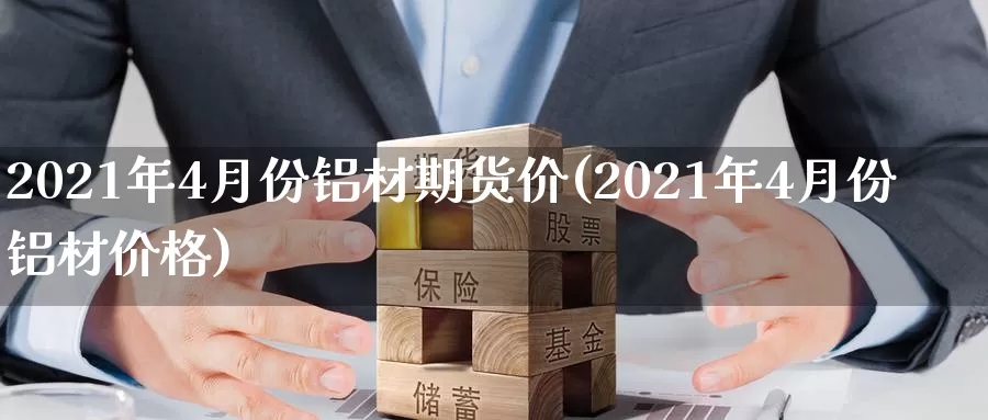 2021年4月份铝材期货价(2021年4月份铝材价格)_https://www.zhuotongtaye.com_期货知识_第1张