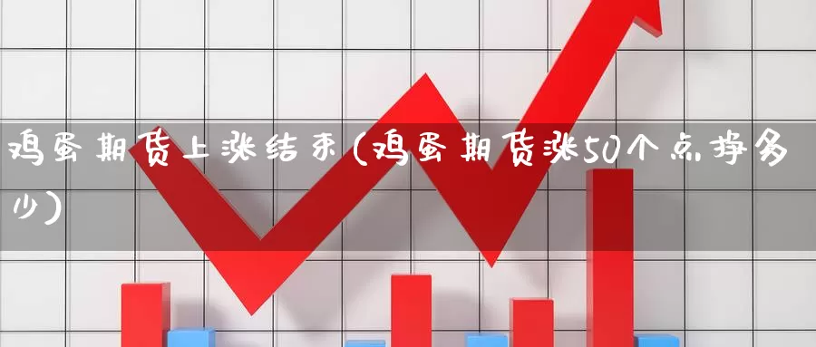 鸡蛋期货上涨结束(鸡蛋期货涨50个点挣多少)_https://www.zhuotongtaye.com_期货走势_第1张