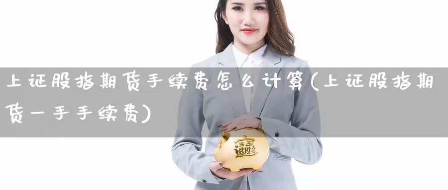 上证股指期货手续费怎么计算(上证股指期货一手手续费)_https://www.zhuotongtaye.com_期货走势_第1张