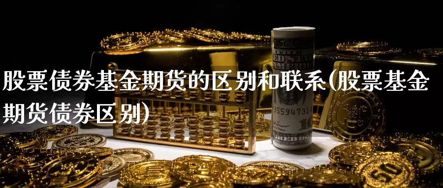 股票债券基金期货的区别和联系(股票基金期货债券区别)_https://www.zhuotongtaye.com_期货平台_第1张