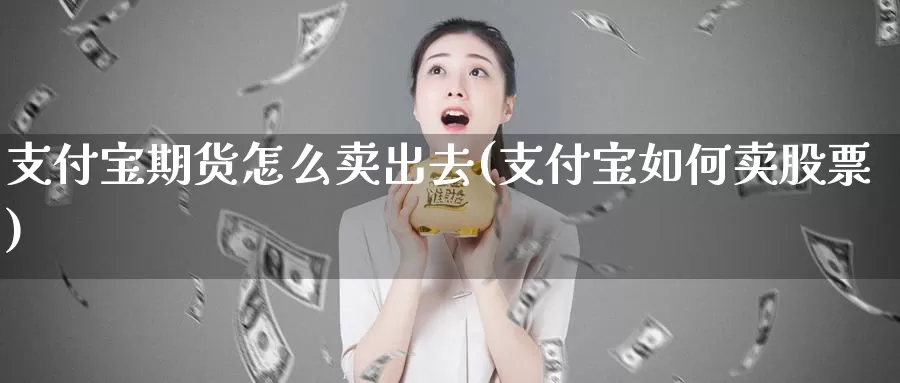 支付宝期货怎么卖出去(支付宝如何卖股票)_https://www.zhuotongtaye.com_期货平台_第1张