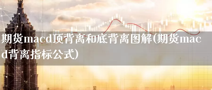 期货macd顶背离和底背离图解(期货macd背离指标公式)_https://www.zhuotongtaye.com_期货走势_第1张