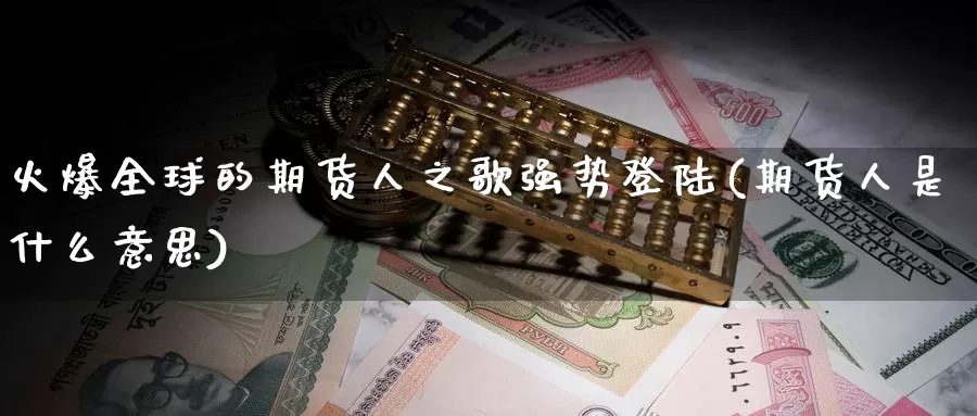 火爆全球的期货人之歌强势登陆(期货人是什么意思)_https://www.zhuotongtaye.com_期货分析_第1张