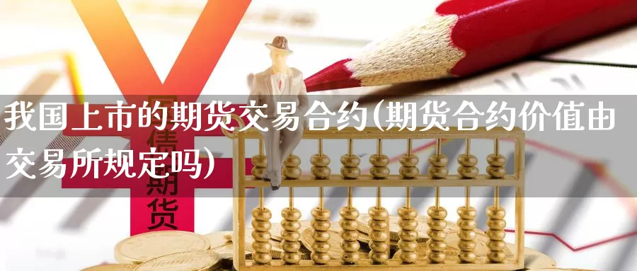 我国上市的期货交易合约(期货合约价值由交易所规定吗)_https://www.zhuotongtaye.com_期货走势_第1张