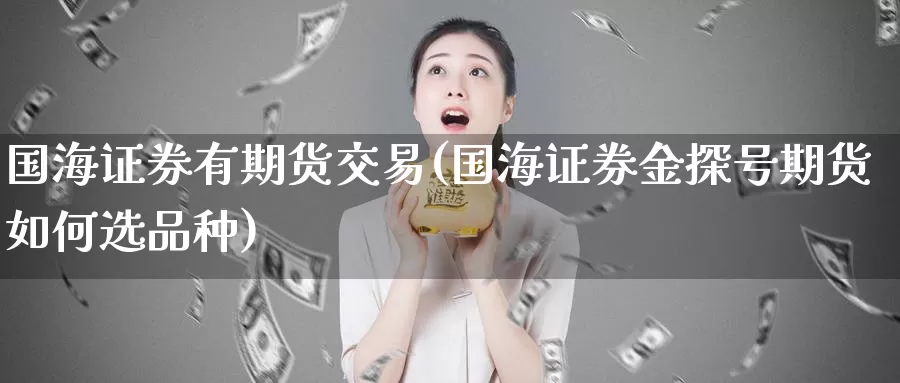 国海证券有期货交易(国海证券金探号期货如何选品种)_https://www.zhuotongtaye.com_期货走势_第1张