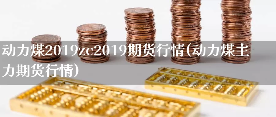 动力煤2019zc2019期货行情(动力煤主力期货行情)_https://www.zhuotongtaye.com_期货知识_第1张