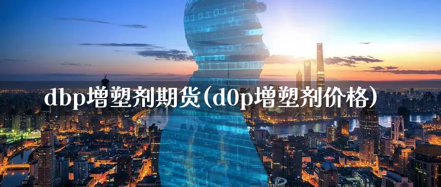 dbp增塑剂期货(d0p增塑剂价格)_https://www.zhuotongtaye.com_期货知识_第1张