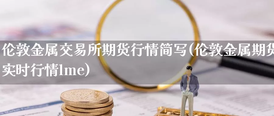 伦敦金属交易所期货行情简写(伦敦金属期货实时行情lme)_https://www.zhuotongtaye.com_期货分析_第1张