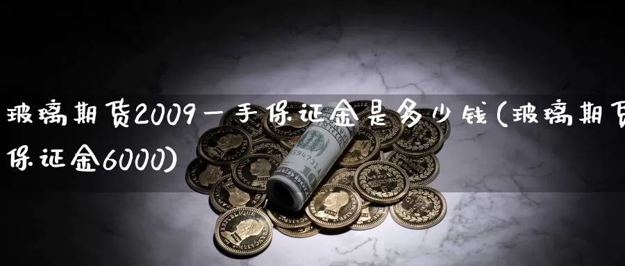 玻璃期货2009一手保证金是多少钱(玻璃期货保证金6000)_https://www.zhuotongtaye.com_期货走势_第1张