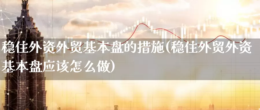 稳住外资外贸基本盘的措施(稳住外贸外资基本盘应该怎么做)_https://www.zhuotongtaye.com_期货平台_第1张