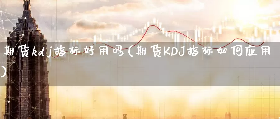 期货kdj指标好用吗(期货KDJ指标如何应用)_https://www.zhuotongtaye.com_期货知识_第1张