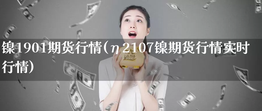 镍1901期货行情(η2107镍期货行情实时行情)_https://www.zhuotongtaye.com_期货知识_第1张