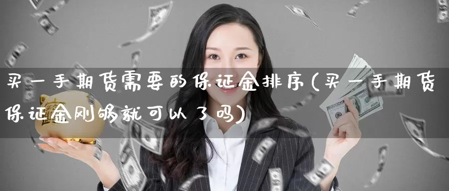 买一手期货需要的保证金排序(买一手期货保证金刚够就可以了吗)_https://www.zhuotongtaye.com_期货走势_第1张