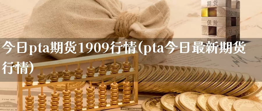 今日pta期货1909行情(pta今日最新期货行情)_https://www.zhuotongtaye.com_期货百科_第1张