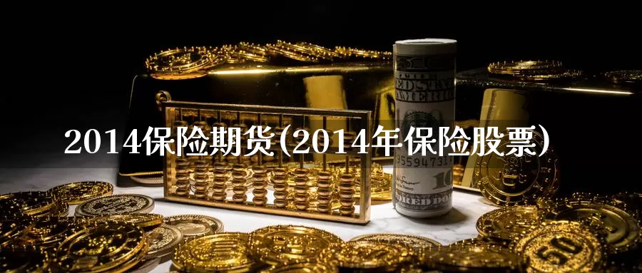 2014保险期货(2014年保险股票)_https://www.zhuotongtaye.com_期货平台_第1张