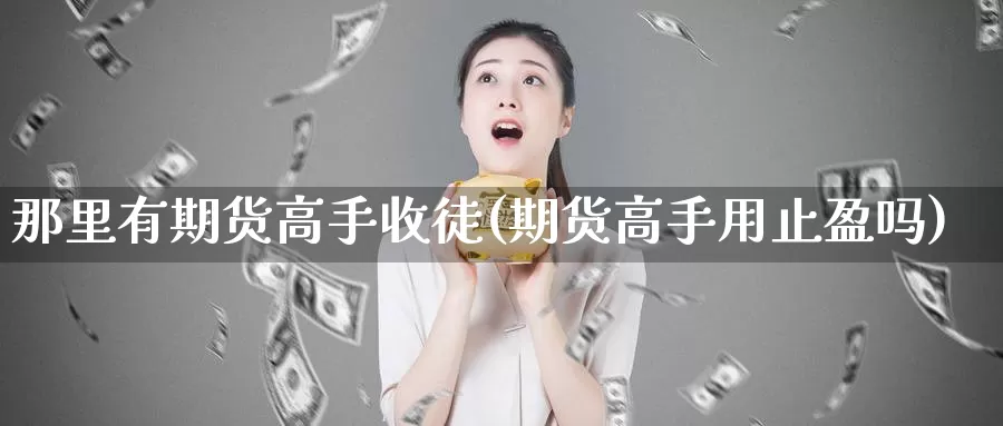 那里有期货高手收徒(期货高手用止盈吗)_https://www.zhuotongtaye.com_期货分析_第1张