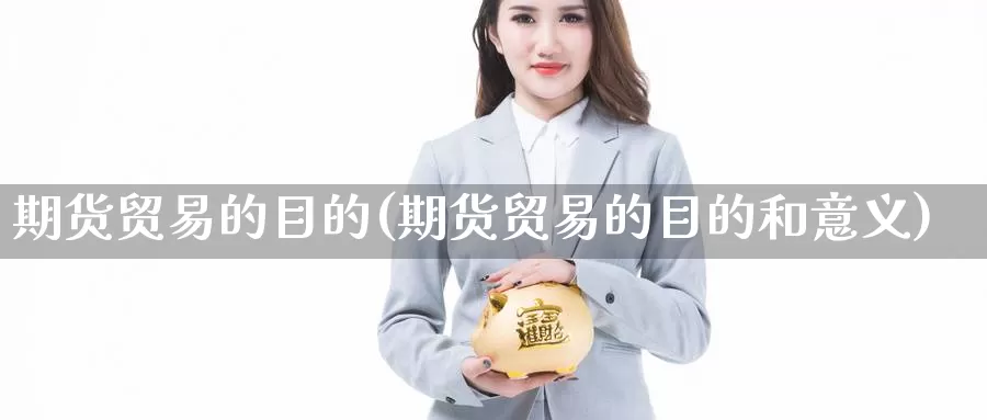 期货贸易的目的(期货贸易的目的和意义)_https://www.zhuotongtaye.com_期货知识_第1张