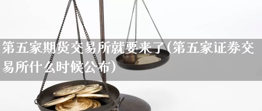 第五家期货交易所就要来了(第五家证券交易所什么时候公布)_https://www.zhuotongtaye.com_期货分析_第1张