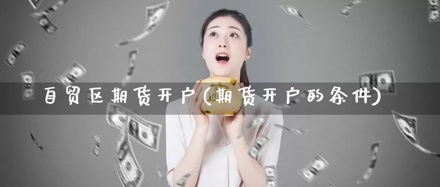 自贸区期货开户(期货开户的条件)_https://www.zhuotongtaye.com_期货百科_第1张