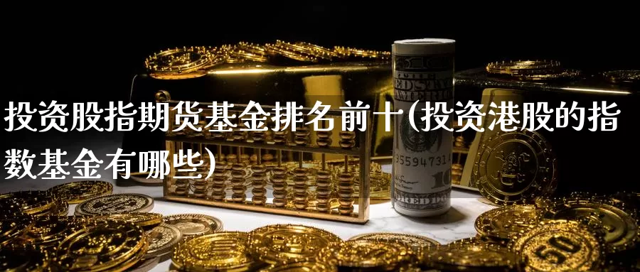 投资股指期货基金排名前十(投资港股的指数基金有哪些)_https://www.zhuotongtaye.com_期货走势_第1张