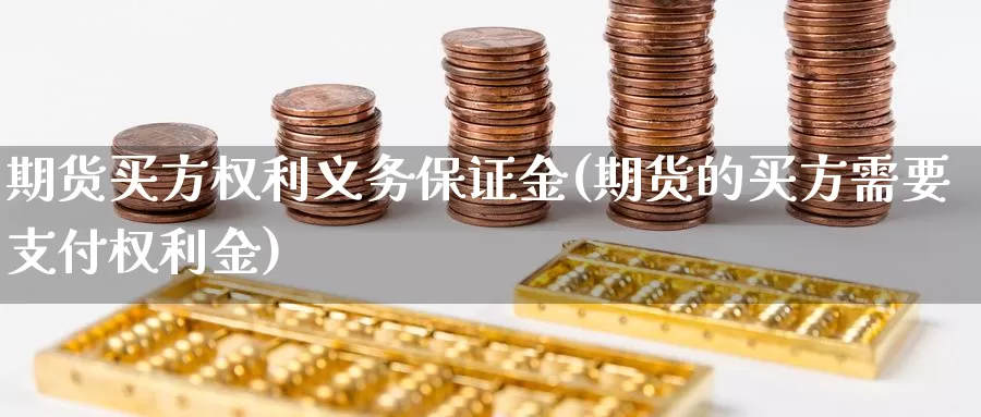 期货买方权利义务保证金(期货的买方需要支付权利金)_https://www.zhuotongtaye.com_期货走势_第1张