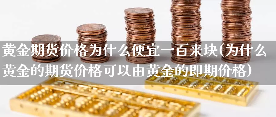 黄金期货价格为什么便宜一百来块(为什么黄金的期货价格可以由黄金的即期价格)_https://www.zhuotongtaye.com_期货平台_第1张