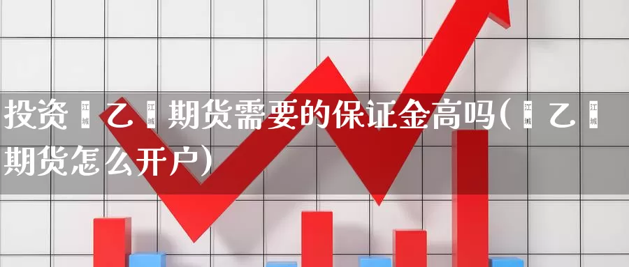 投资苯乙烯期货需要的保证金高吗(苯乙烯期货怎么开户)_https://www.zhuotongtaye.com_期货分析_第1张