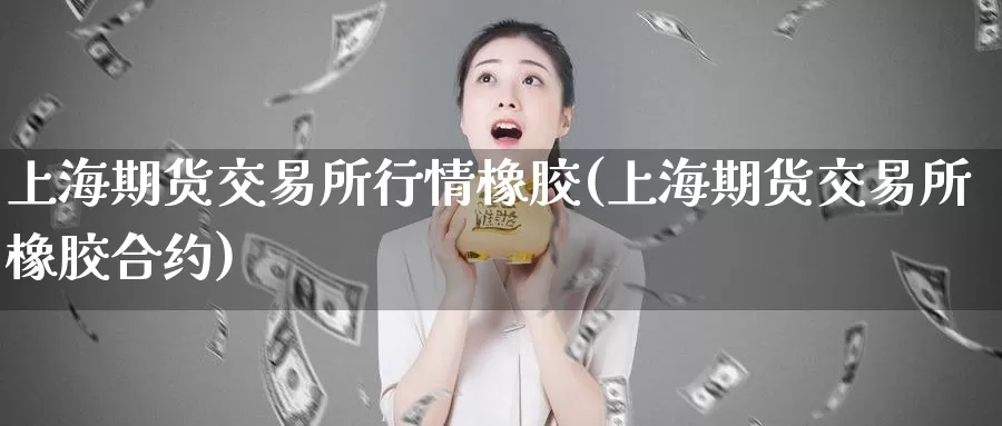 上海期货交易所行情橡胶(上海期货交易所橡胶合约)_https://www.zhuotongtaye.com_期货知识_第1张