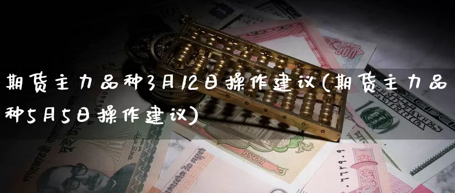 期货主力品种3月12日操作建议(期货主力品种5月5日操作建议)_https://www.zhuotongtaye.com_期货走势_第1张