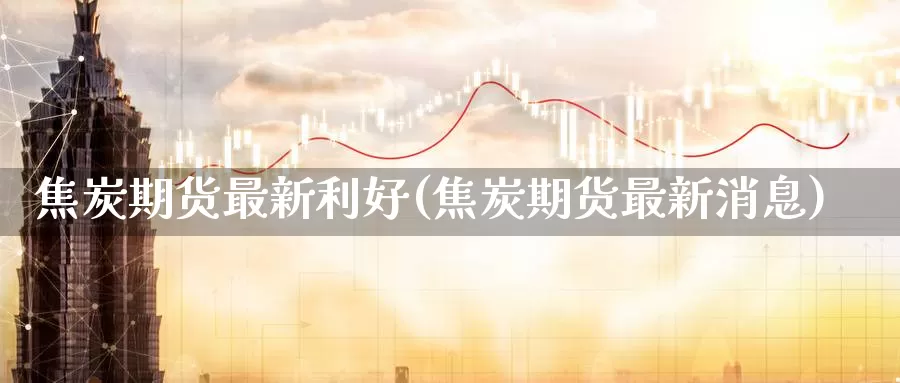 焦炭期货最新利好(焦炭期货最新消息)_https://www.zhuotongtaye.com_期货平台_第1张