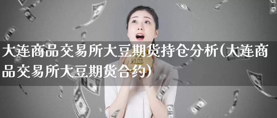 大连商品交易所大豆期货持仓分析(大连商品交易所大豆期货合约)_https://www.zhuotongtaye.com_期货知识_第1张