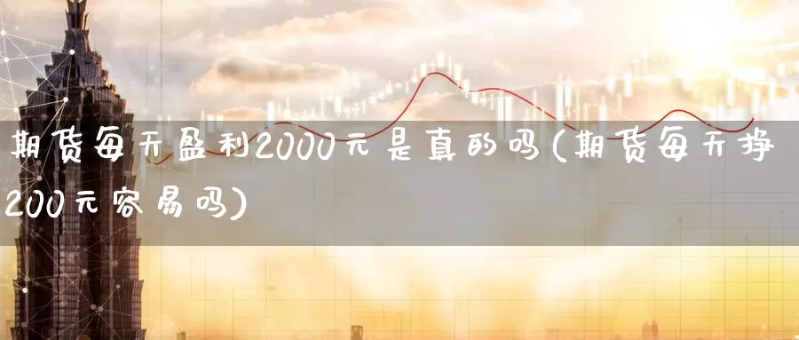 期货每天盈利2000元是真的吗(期货每天挣200元容易吗)_https://www.zhuotongtaye.com_期货百科_第1张