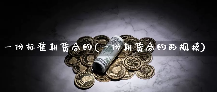 一份标准期货合约(一份期货合约的规模)_https://www.zhuotongtaye.com_期货知识_第1张