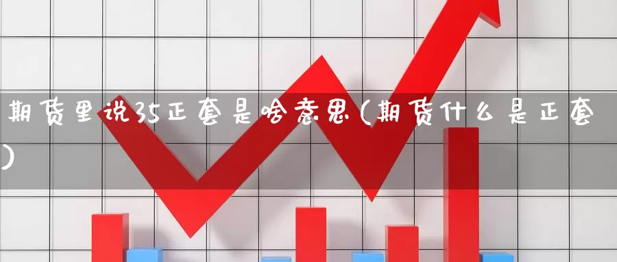 期货里说35正套是啥意思(期货什么是正套)_https://www.zhuotongtaye.com_期货分析_第1张