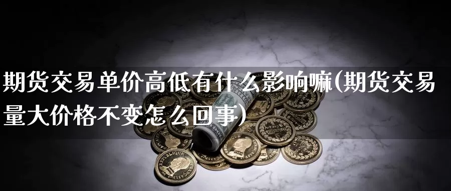 期货交易单价高低有什么影响嘛(期货交易量大价格不变怎么回事)_https://www.zhuotongtaye.com_期货分析_第1张