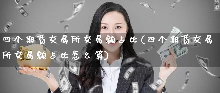 四个期货交易所交易额占比(四个期货交易所交易额占比怎么算)_https://www.zhuotongtaye.com_期货知识_第1张