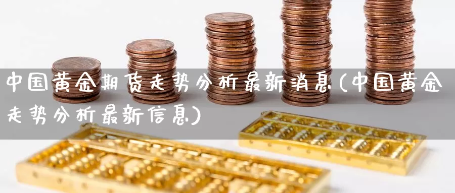 中国黄金期货走势分析最新消息(中国黄金走势分析最新信息)_https://www.zhuotongtaye.com_期货分析_第1张