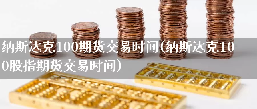 纳斯达克100期货交易时间(纳斯达克100股指期货交易时间)_https://www.zhuotongtaye.com_期货百科_第1张