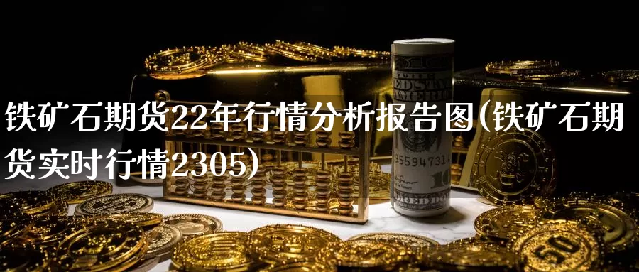 铁矿石期货22年行情分析报告图(铁矿石期货实时行情2305)_https://www.zhuotongtaye.com_期货知识_第1张