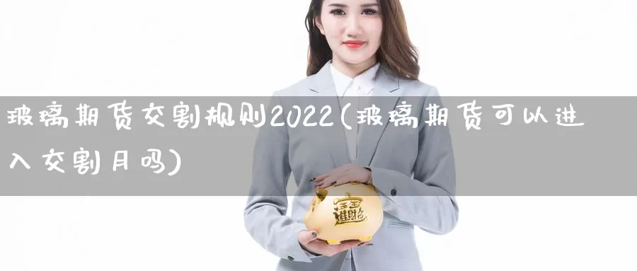 玻璃期货交割规则2022(玻璃期货可以进入交割月吗)_https://www.zhuotongtaye.com_期货百科_第1张