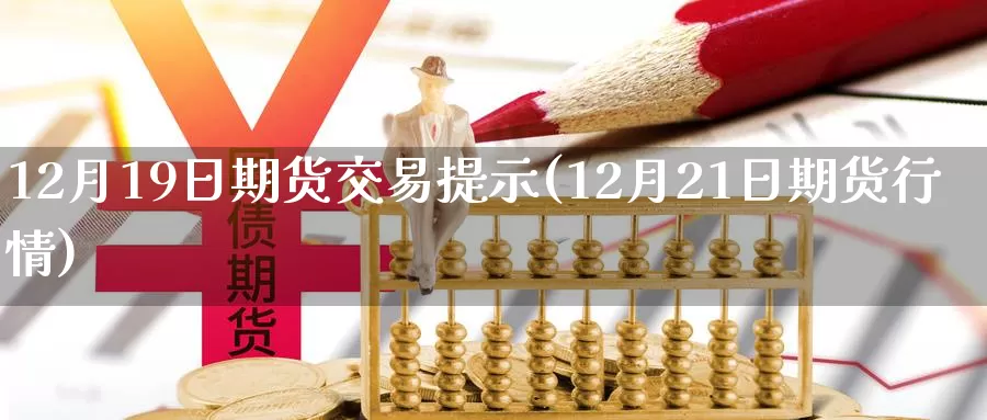 12月19日期货交易提示(12月21日期货行情)_https://www.zhuotongtaye.com_期货知识_第1张