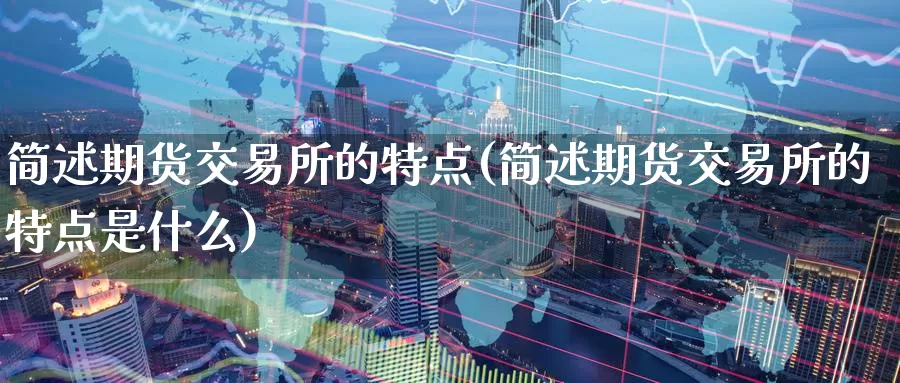 简述期货交易所的特点(简述期货交易所的特点是什么)_https://www.zhuotongtaye.com_期货百科_第1张