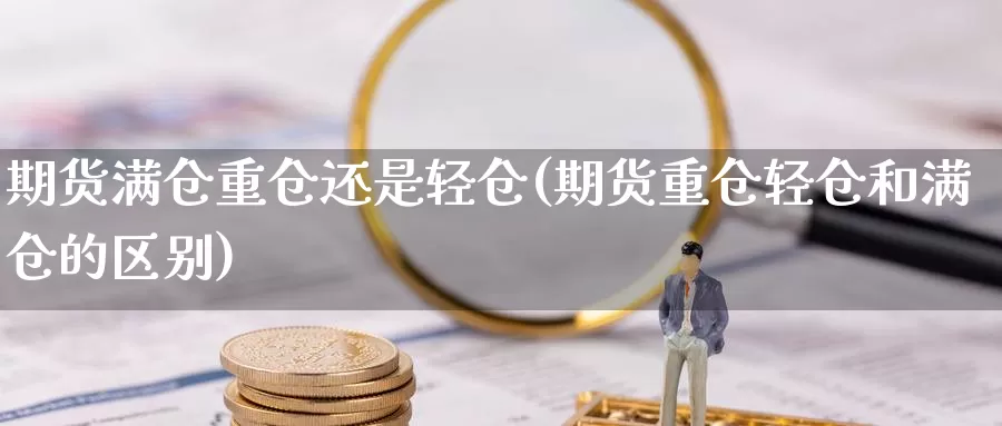 期货满仓重仓还是轻仓(期货重仓轻仓和满仓的区别)_https://www.zhuotongtaye.com_期货分析_第1张