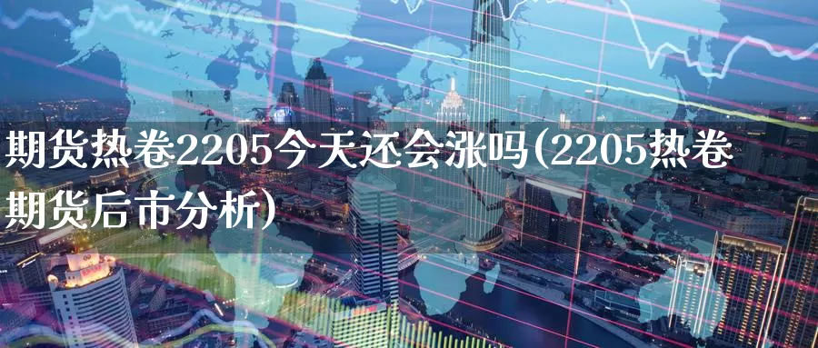 期货热卷2205今天还会涨吗(2205热卷期货后市分析)_https://www.zhuotongtaye.com_期货百科_第1张