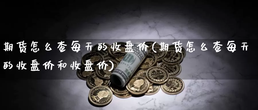 期货怎么查每天的收盘价(期货怎么查每天的收盘价和收盘价)_https://www.zhuotongtaye.com_期货百科_第1张