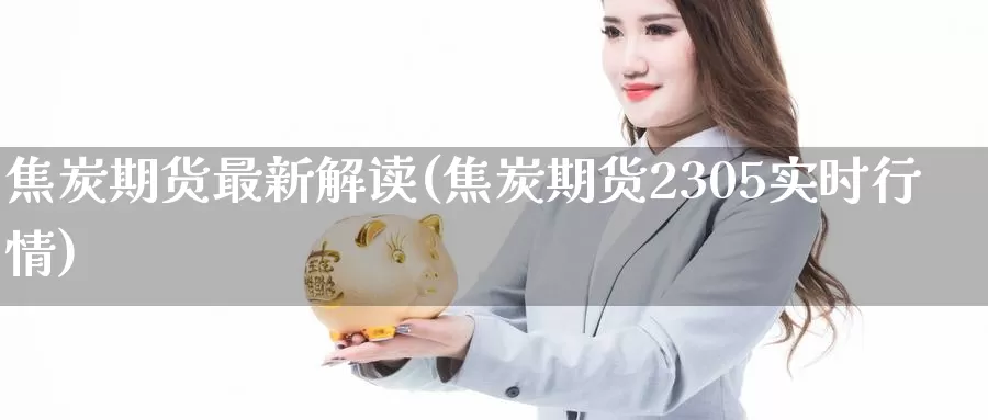 焦炭期货最新解读(焦炭期货2305实时行情)_https://www.zhuotongtaye.com_期货走势_第1张