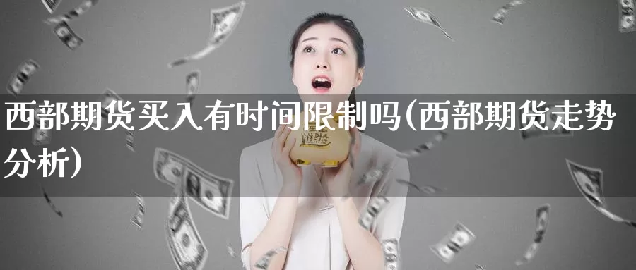 西部期货买入有时间限制吗(西部期货走势分析)_https://www.zhuotongtaye.com_期货平台_第1张